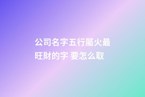 公司名字五行屬火最旺財的字 要怎么取-第1張-公司起名-玄機派